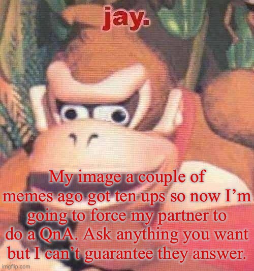 jay. announcement temp | My image a couple of memes ago got ten ups so now I’m going to force my partner to do a QnA. Ask anything you want but I can’t guarantee they answer. | image tagged in jay announcement temp | made w/ Imgflip meme maker