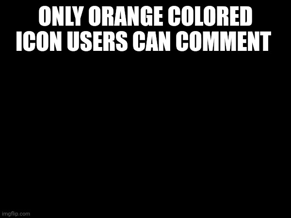 -<- | ONLY ORANGE COLORED ICON USERS CAN COMMENT | made w/ Imgflip meme maker