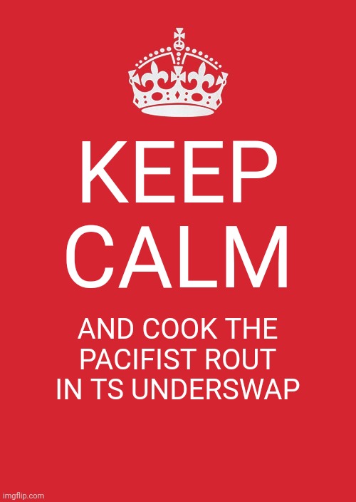 Keep Calm And Carry On Red | KEEP CALM; AND COOK THE PACIFIST ROUT IN TS UNDERSWAP | image tagged in memes,keep calm and carry on red | made w/ Imgflip meme maker