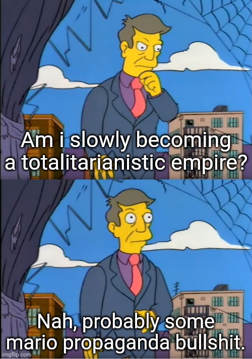 Skinner Out Of Touch | Am i slowly becoming a totalitarianistic empire? Nah, probably some mario propaganda bullshit. | image tagged in skinner out of touch | made w/ Imgflip meme maker