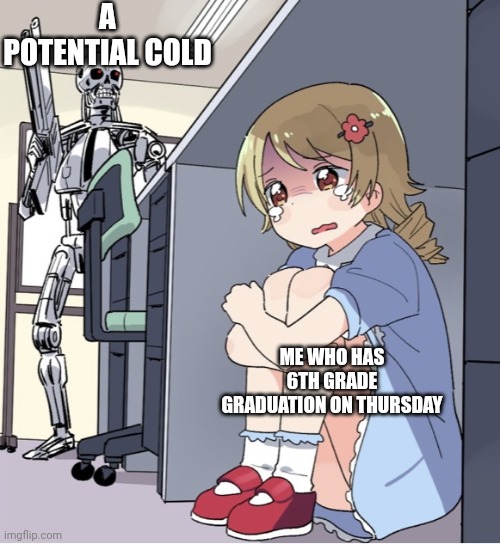 :/ yeah my throat is killing me | A POTENTIAL COLD; ME WHO HAS 6TH GRADE GRADUATION ON THURSDAY | image tagged in anime girl hiding from terminator | made w/ Imgflip meme maker
