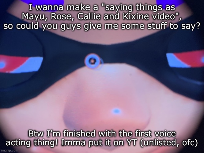 Meep | I wanna make a "saying things as Mayu, Rose, Callie and Kixine video", so could you guys give me some stuff to say? Btw I’m finished with the first voice acting thing! Imma put it on YT (unlisted, ofc) | image tagged in meep | made w/ Imgflip meme maker