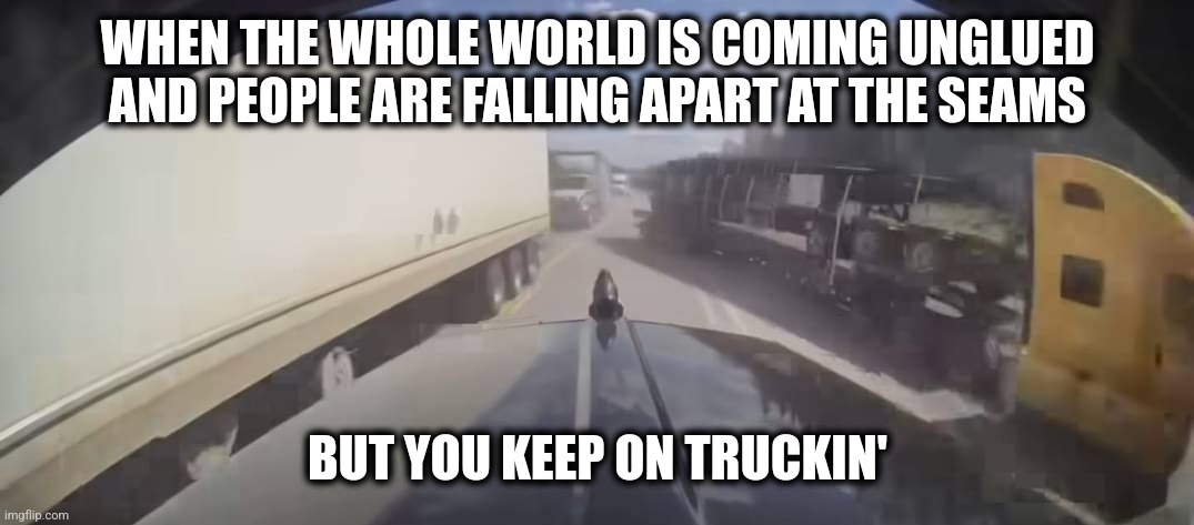 Keep Trucking | WHEN THE WHOLE WORLD IS COMING UNGLUED AND PEOPLE ARE FALLING APART AT THE SEAMS; BUT YOU KEEP ON TRUCKIN' | image tagged in got this | made w/ Imgflip meme maker