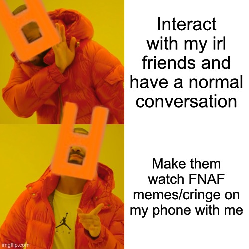 I need serious mental help | Interact with my irl friends and have a normal conversation; Make them watch FNAF memes/cringe on my phone with me | image tagged in memes,drake hotline bling,fnaf | made w/ Imgflip meme maker