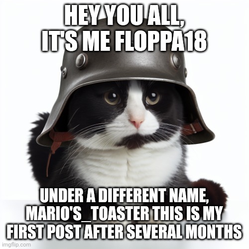 Kaiser_Floppa_the_1st silly post | HEY YOU ALL, IT'S ME FLOPPA18; UNDER A DIFFERENT NAME, MARIO'S_TOASTER THIS IS MY FIRST POST AFTER SEVERAL MONTHS | image tagged in kaiser_floppa_the_1st silly post | made w/ Imgflip meme maker