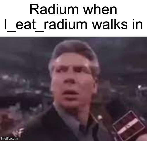 Radium, meet I eat radium | Radium when I_eat_radium walks in | image tagged in x when x walks in,radium | made w/ Imgflip meme maker