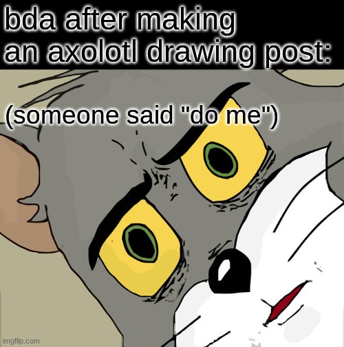 Unsettled Tom Meme | bda after making an axolotl drawing post:; (someone said "do me") | image tagged in memes,unsettled tom | made w/ Imgflip meme maker