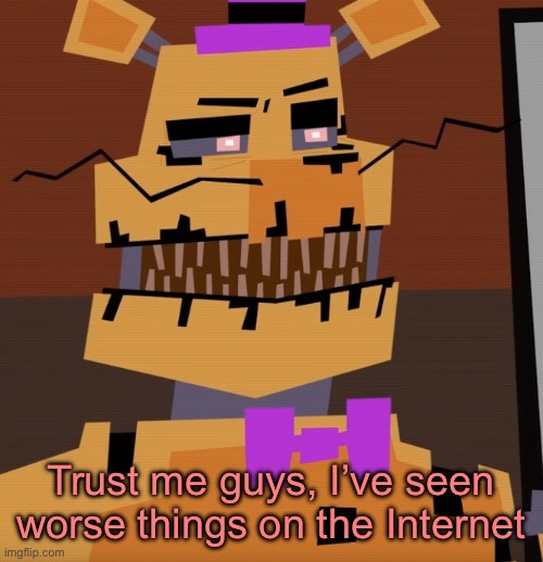 geometry dash lookin fredbear | Trust me guys, I’ve seen worse things on the Internet | image tagged in geometry dash lookin fredbear | made w/ Imgflip meme maker
