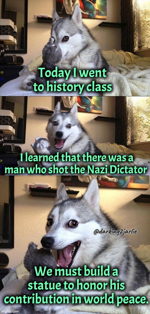 Bad Pun Dog | Today I went to history class; I learned that there was a man who shot the Nazi Dictator; @darking2jarlie; We must build a statue to honor his contribution in world peace. | image tagged in memes,bad pun dog,hitler | made w/ Imgflip meme maker