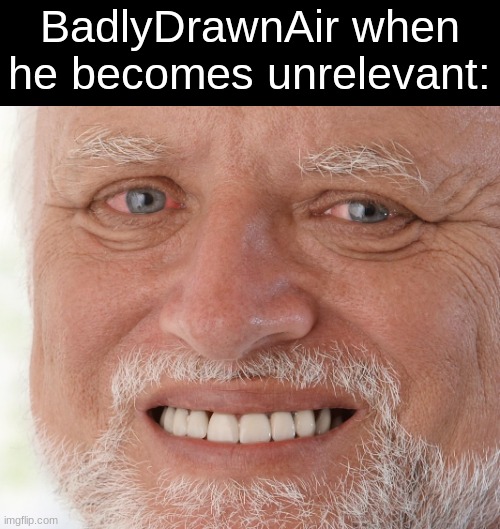 Hide the Pain Harold | BadlyDrawnAir when he becomes unrelevant: | image tagged in hide the pain harold | made w/ Imgflip meme maker