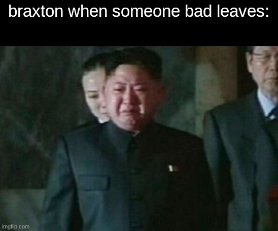 Kim Jong Un Sad Meme | braxton when someone bad leaves: | image tagged in memes,kim jong un sad | made w/ Imgflip meme maker