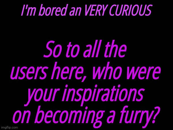 I'm bored an VERY CURIOUS; So to all the users here, who were your inspirations on becoming a furry? | made w/ Imgflip meme maker