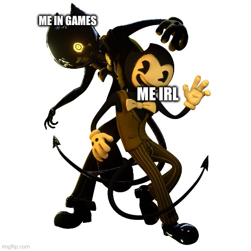 True | ME IN GAMES; ME IRL | image tagged in bendy | made w/ Imgflip meme maker