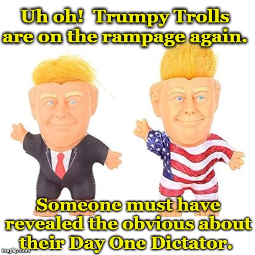 Trumpy Trolls | Uh oh!  Trumpy Trolls are on the rampage again. Someone must have revealed the obvious about their Day One Dictator. | image tagged in donald trump approves,donald trump the clown,nevertrump meme,maga,basket of deplorables,imgflip trolls | made w/ Imgflip meme maker