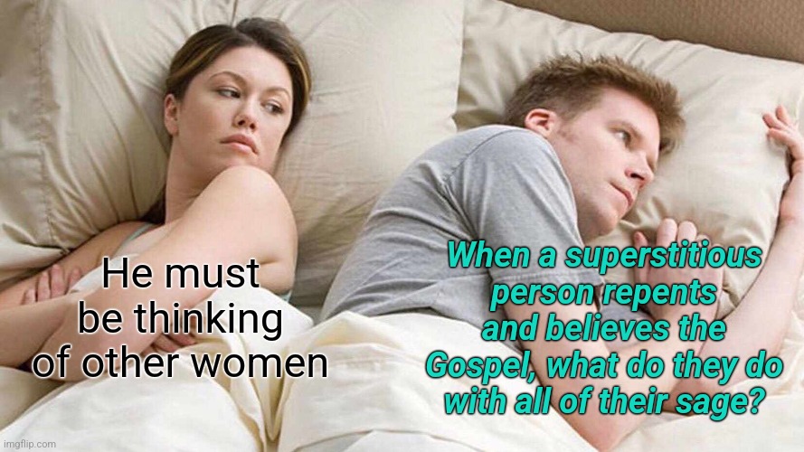 I Bet He's Thinking About Other Women Meme | When a superstitious person repents and believes the Gospel, what do they do with all of their sage? He must be thinking of other women | image tagged in memes,i bet he's thinking about other women | made w/ Imgflip meme maker