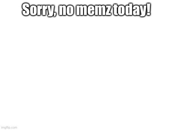 Sorry, no memz today! | image tagged in sad | made w/ Imgflip meme maker