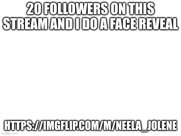 20 FOLLOWERS ON THIS STREAM AND I DO A FACE REVEAL; HTTPS://IMGFLIP.COM/M/NEELA_JOLENE | made w/ Imgflip meme maker