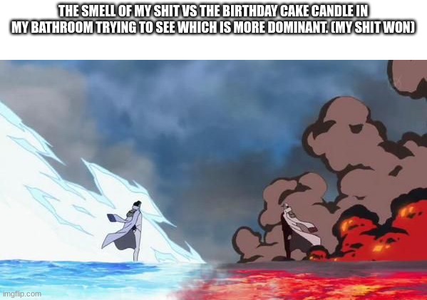 One Piece Akainu vs Aokiji | THE SMELL OF MY SHIT VS THE BIRTHDAY CAKE CANDLE IN MY BATHROOM TRYING TO SEE WHICH IS MORE DOMINANT. (MY SHIT WON) | image tagged in one piece akainu vs aokiji | made w/ Imgflip meme maker