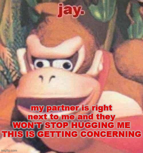 i mean i love them and all but seriously this is getting too much | my partner is right next to me and they WON'T STOP HUGGING ME THIS IS GETTING CONCERNING | image tagged in jay announcement temp | made w/ Imgflip meme maker