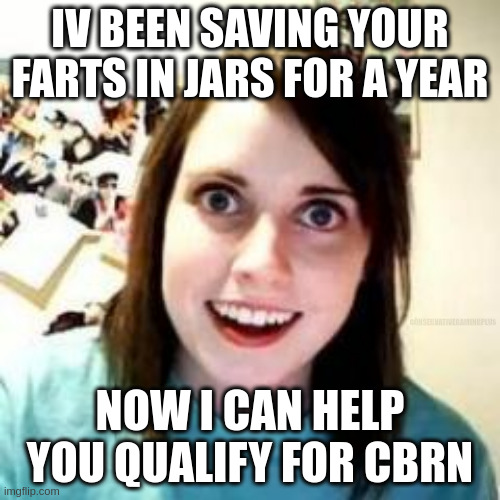 Cbrn crazy lady | IV BEEN SAVING YOUR FARTS IN JARS FOR A YEAR; CONSERVATIVEGAMINGPLUS; NOW I CAN HELP YOU QUALIFY FOR CBRN | image tagged in crazy girlfriend | made w/ Imgflip meme maker