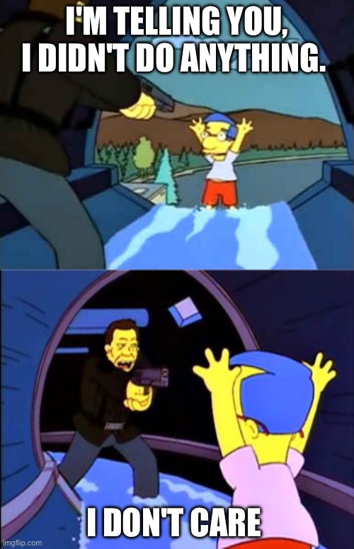 Simpsons I don't care | I'M TELLING YOU, I DIDN'T DO ANYTHING. I DON'T CARE | image tagged in simpsons i don't care | made w/ Imgflip meme maker