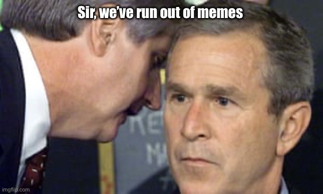 George Bush 9/11 | Sir, we’ve run out of memes | image tagged in george bush 9/11 | made w/ Imgflip meme maker