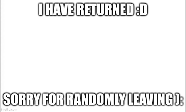 white background | I HAVE RETURNED :D; SORRY FOR RANDOMLY LEAVING ): | image tagged in white background | made w/ Imgflip meme maker