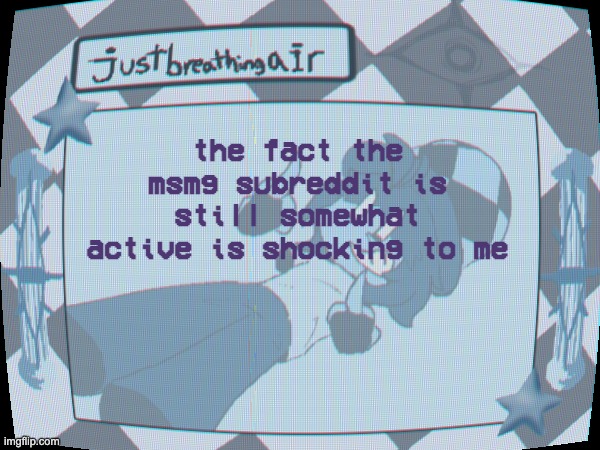 like 2 posts every 2 months but still | the fact the msmg subreddit is still somewhat active is shocking to me | made w/ Imgflip meme maker