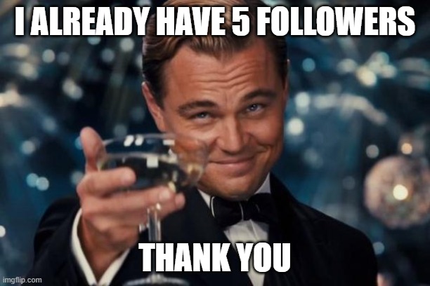 it's prob because my boyfriend has been on here for ages and he promoted this account | I ALREADY HAVE 5 FOLLOWERS; THANK YOU | image tagged in memes,leonardo dicaprio cheers | made w/ Imgflip meme maker