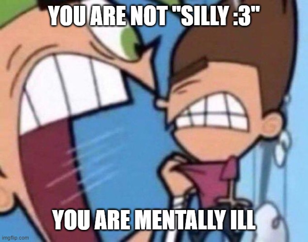 Cosmo yelling at timmy | YOU ARE NOT "SILLY :3"; YOU ARE MENTALLY ILL | image tagged in cosmo yelling at timmy | made w/ Imgflip meme maker