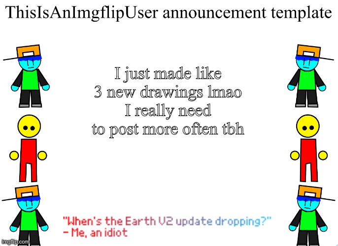 My laziness is preventing me from making more drawings | I just made like 3 new drawings lmao
I really need to post more often tbh | image tagged in thisisanimgflipuser s announcement template | made w/ Imgflip meme maker