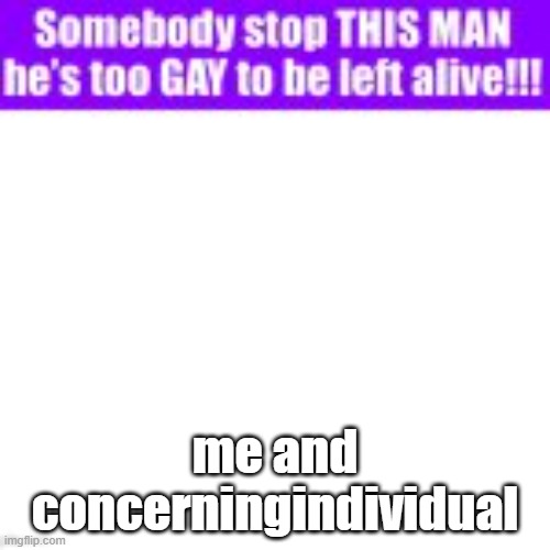 for context: i convinced my partner irl to make an imgflip account and that's their username | me and concerningindividual | image tagged in somebody stop this man he s too gay to be left alive | made w/ Imgflip meme maker