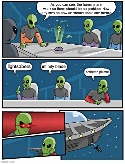 Death of alien number 4 | As you can see, the humans are weak so there should be no problem. Now any ides on how we should annihilate them? infinity blade; lightsabers; netherite pikaxe | image tagged in memes,alien meeting suggestion | made w/ Imgflip meme maker