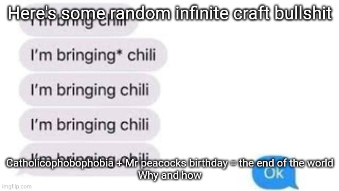 I'm bring chili | Here's some random infinite craft bullshit; Catholicophobophobia + Mr peacocks birthday = the end of the world
Why and how | image tagged in i'm bring chili | made w/ Imgflip meme maker