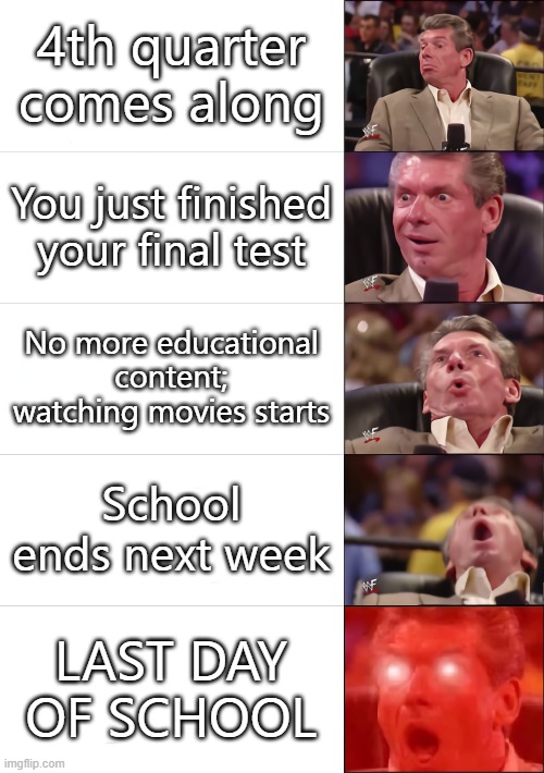 My current tier: 4 (ALMOST THERE!!!) :D | 4th quarter comes along; You just finished your final test; No more educational content; watching movies starts; School ends next week; LAST DAY OF SCHOOL | image tagged in vince mcmahon 5 tier,memes,funny,almost there,who reads these,oh wow are you actually reading these tags | made w/ Imgflip meme maker