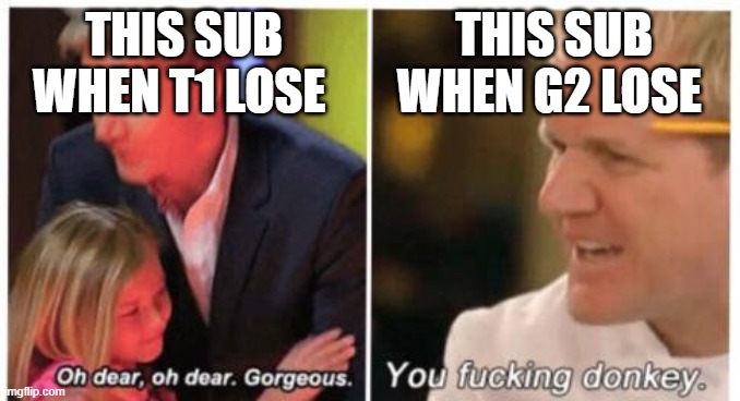 Oh dear, dear gorgeus | THIS SUB WHEN T1 LOSE; THIS SUB WHEN G2 LOSE | image tagged in oh dear dear gorgeus | made w/ Imgflip meme maker