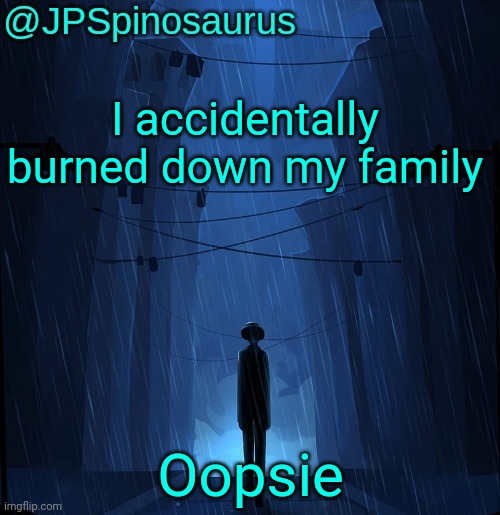 ... | I accidentally burned down my family; Oopsie | image tagged in jpspinosaurus ln announcement temp | made w/ Imgflip meme maker