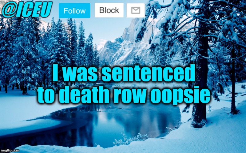 ... | I was sentenced to death row oopsie | image tagged in iceu winter template 2 | made w/ Imgflip meme maker