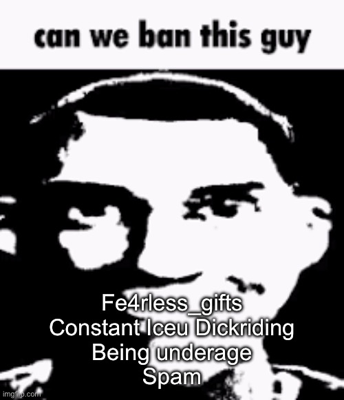 Can we ban this guy | Fe4rless_gifts
Constant Iceu Dickriding
Being underage
Spam | image tagged in can we ban this guy | made w/ Imgflip meme maker