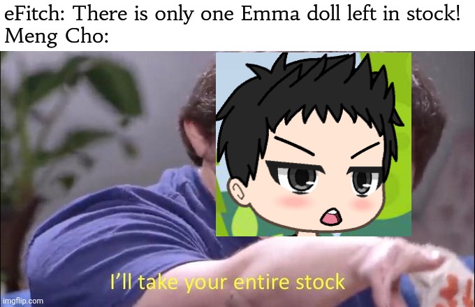 If you see Meng Cho in the Grocery store, call the FHC! | eFitch: There is only one Emma doll left in stock!
Meng Cho: | image tagged in i'll take your entire stock,pop up school 2,pus2,meng cho,shoplifting,out of stock | made w/ Imgflip meme maker