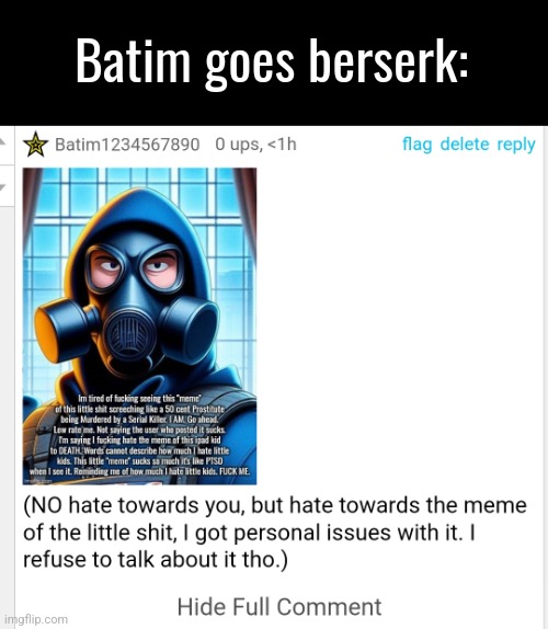 Deleted it a few minutes after tho. | Batim goes berserk: | image tagged in rant,unfunny,annoyed gas mask guy,batim,angry | made w/ Imgflip meme maker