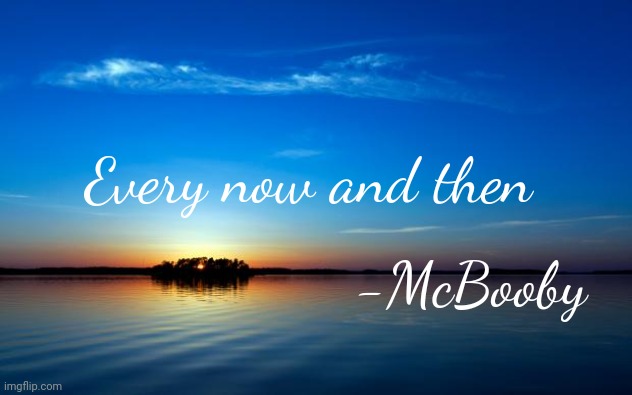 Inspirational Quote | Every now and then; -McBooby | image tagged in inspirational quote | made w/ Imgflip meme maker