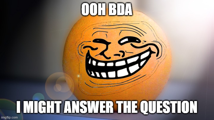 Troll orange | OOH BDA; I MIGHT ANSWER THE QUESTION | image tagged in troll orange | made w/ Imgflip meme maker