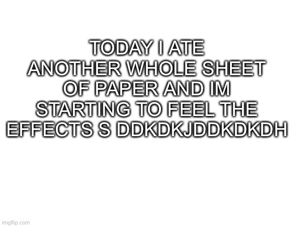 Jdjsgzann in jad | TODAY I ATE ANOTHER WHOLE SHEET OF PAPER AND IM STARTING TO FEEL THE EFFECTS S DDKDKJDDKDKDH | made w/ Imgflip meme maker