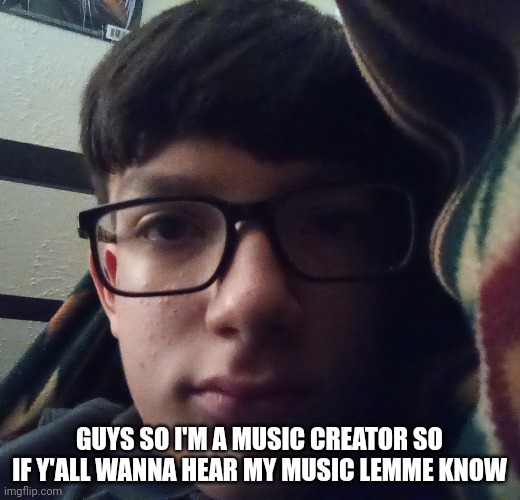 GUYS SO I'M A MUSIC CREATOR SO IF Y'ALL WANNA HEAR MY MUSIC LEMME KNOW | made w/ Imgflip meme maker
