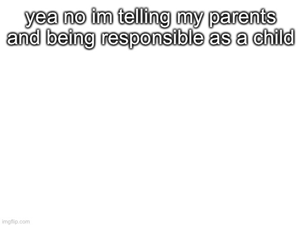 yea no im telling my parents and being responsible as a child | made w/ Imgflip meme maker