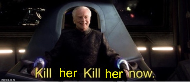 Kill him kill him now | her her | image tagged in kill him kill him now | made w/ Imgflip meme maker