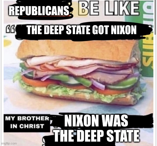 THE DEEP STATE GOT NIXON NIXON WAS THE DEEP STATE REPUBLICANS | image tagged in my brother in christ subway | made w/ Imgflip meme maker