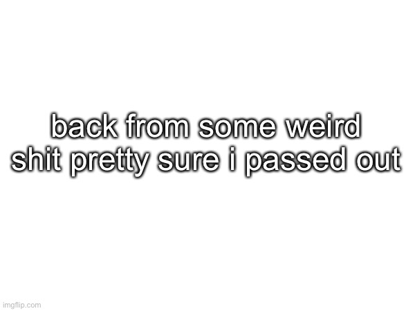 back from some weird shit pretty sure i passed out | made w/ Imgflip meme maker
