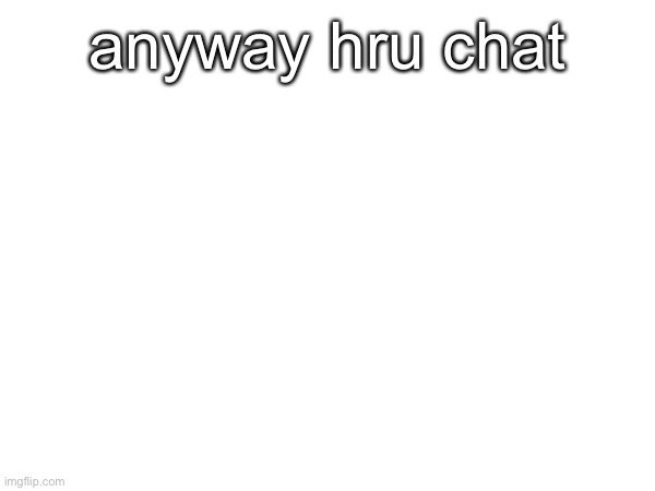 anyway hru chat | made w/ Imgflip meme maker
